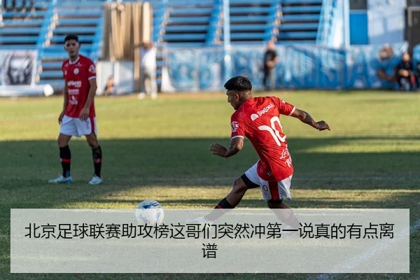北京足球联赛助攻榜这哥们突然冲第一说真的有点离谱