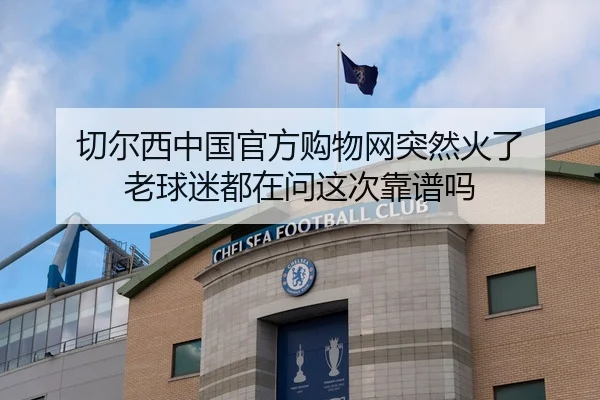 切尔西中国官方购物网突然火了 老球迷都在问这次靠谱吗
