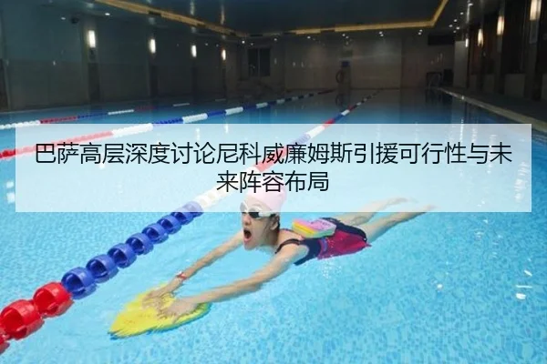 巴萨高层深度讨论尼科威廉姆斯引援可行性与未来阵容布局
