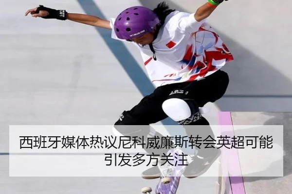 西班牙媒体热议尼科威廉斯转会英超可能引发多方关注