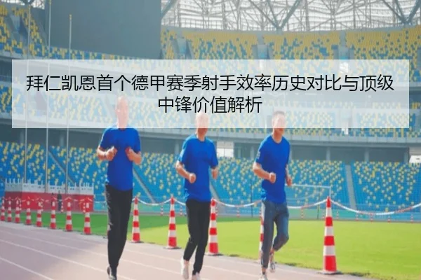 拜仁凯恩首个德甲赛季射手效率历史对比与顶级中锋价值解析