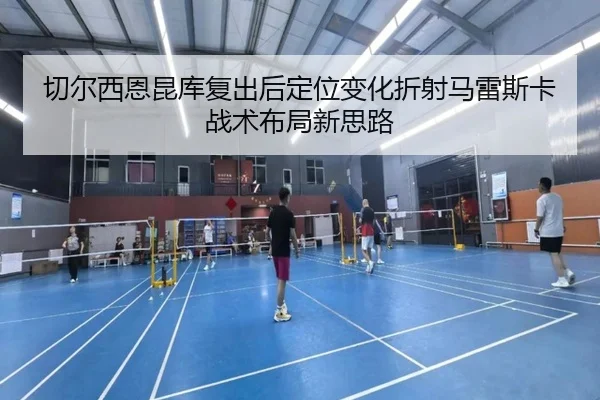 切尔西恩昆库复出后定位变化折射马雷斯卡战术布局新思路