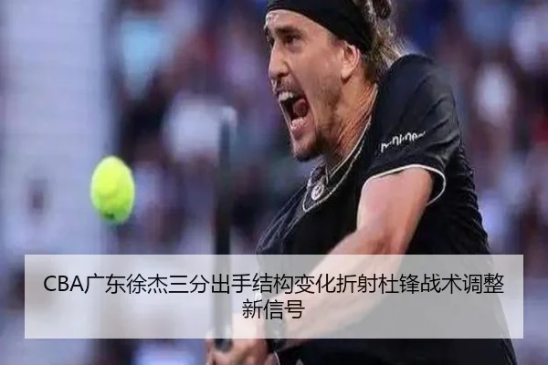 CBA广东徐杰三分出手结构变化折射杜锋战术调整新信号