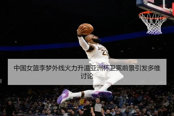 中国女篮李梦外线火力升温亚洲杯卫冕前景引发多维讨论