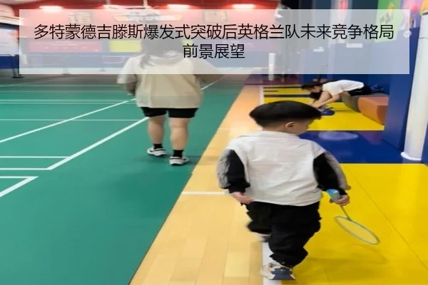 多特蒙德吉滕斯爆发式突破后英格兰队未来竞争格局前景展望