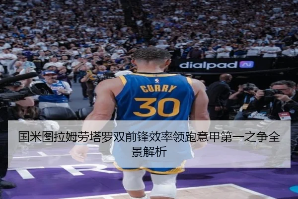 国米图拉姆劳塔罗双前锋效率领跑意甲第一之争全景解析