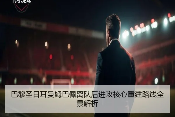 巴黎圣日耳曼姆巴佩离队后进攻核心重建路线全景解析