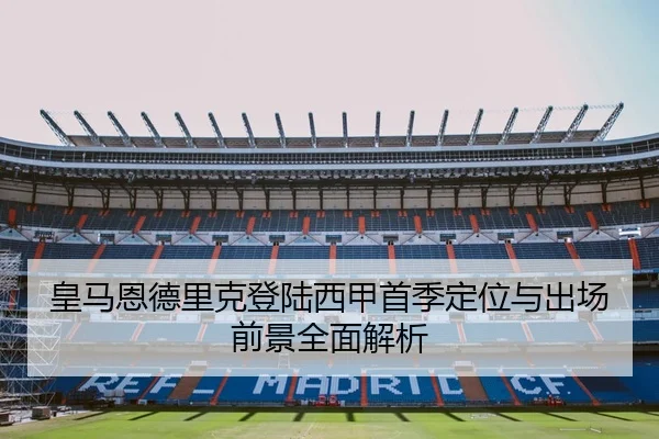 皇马恩德里克登陆西甲首季定位与出场前景全面解析