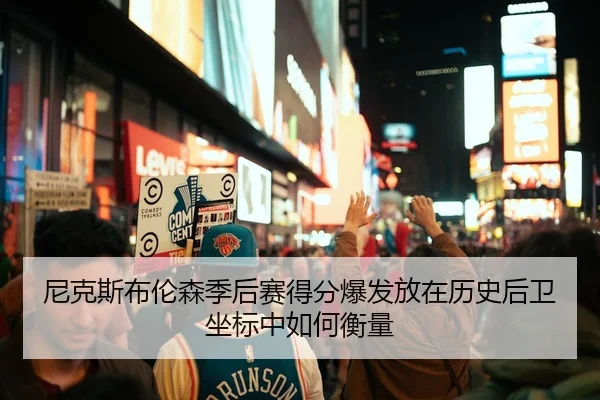 尼克斯布伦森季后赛得分爆发放在历史后卫坐标中如何衡量