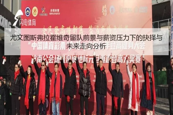 尤文图斯弗拉霍维奇留队前景与薪资压力下的抉择与未来走向分析