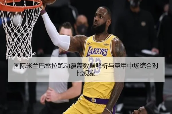国际米兰巴雷拉跑动覆盖数据解析与意甲中场综合对比观察