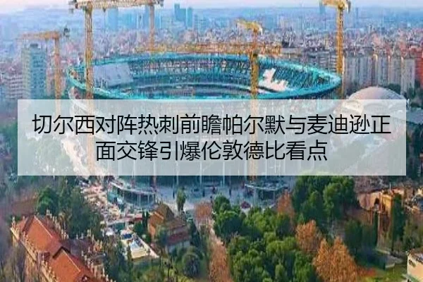 切尔西对阵热刺前瞻帕尔默与麦迪逊正面交锋引爆伦敦德比看点