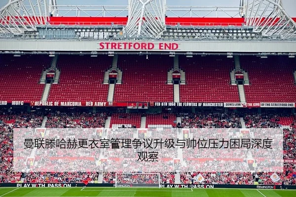 曼联滕哈赫更衣室管理争议升级与帅位压力困局深度观察