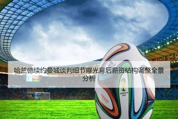 哈兰德续约曼城谈判细节曝光背后薪资结构调整全景分析