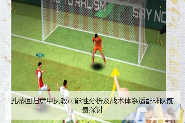 孔蒂回归意甲执教可能性分析及战术体系适配球队前景探讨