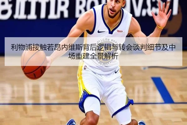 利物浦接触若昂内维斯背后逻辑与转会谈判细节及中场重建全景解析