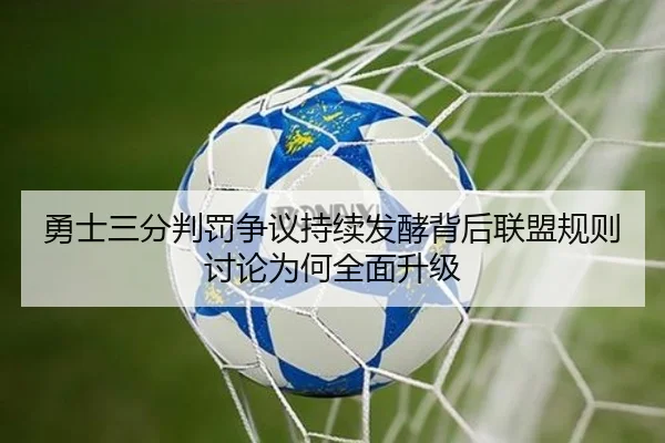 勇士三分判罚争议持续发酵背后联盟规则讨论为何全面升级