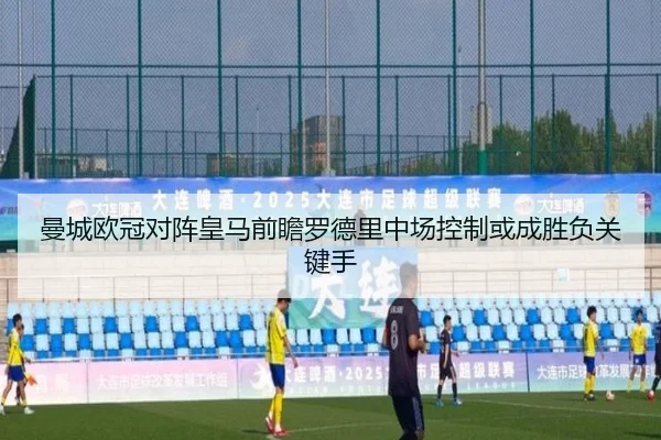 曼城欧冠对阵皇马前瞻罗德里中场控制或成胜负关键手