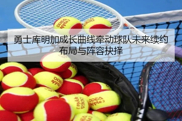勇士库明加成长曲线牵动球队未来续约布局与阵容抉择
