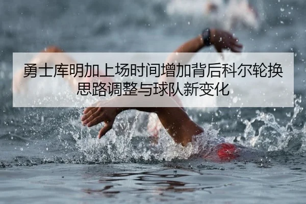 勇士库明加上场时间增加背后科尔轮换思路调整与球队新变化