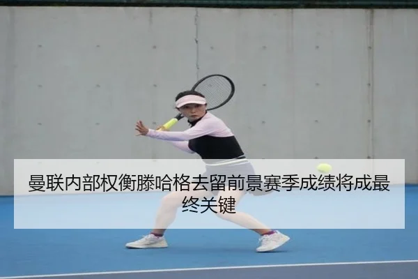 曼联内部权衡滕哈格去留前景赛季成绩将成最终关键