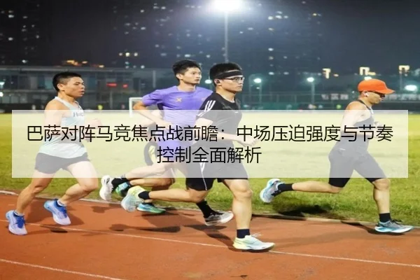 巴萨对阵马竞焦点战前瞻：中场压迫强度与节奏控制全面解析