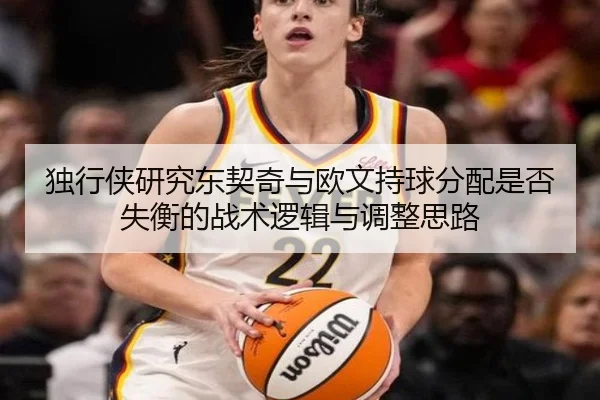 独行侠研究东契奇与欧文持球分配是否失衡的战术逻辑与调整思路