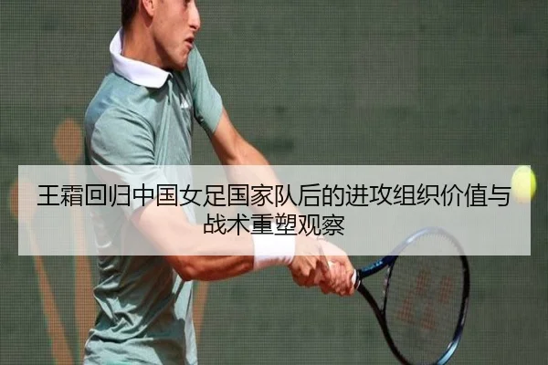 王霜回归中国女足国家队后的进攻组织价值与战术重塑观察