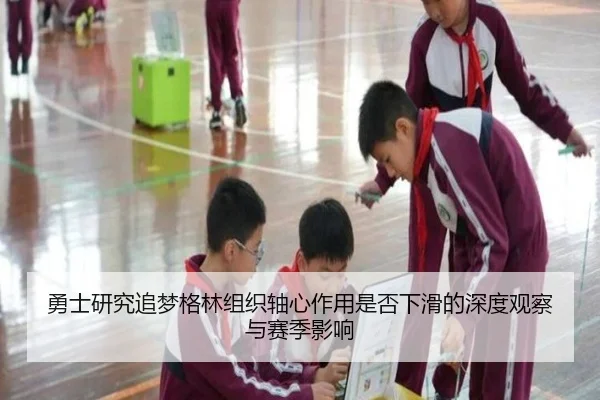勇士研究追梦格林组织轴心作用是否下滑的深度观察与赛季影响