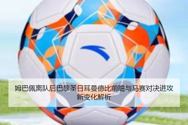 姆巴佩离队后巴黎圣日耳曼德比前瞻与马赛对决进攻新变化解析