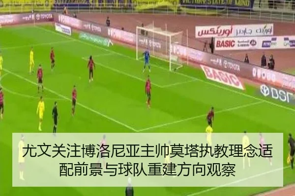 尤文关注博洛尼亚主帅莫塔执教理念适配前景与球队重建方向观察