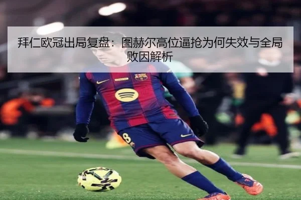 拜仁欧冠出局复盘：图赫尔高位逼抢为何失效与全局败因解析