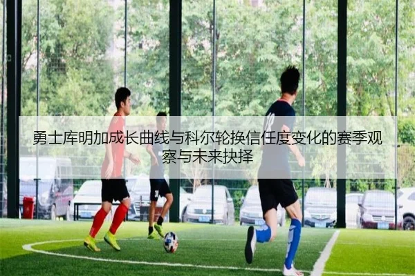 勇士库明加成长曲线与科尔轮换信任度变化的赛季观察与未来抉择