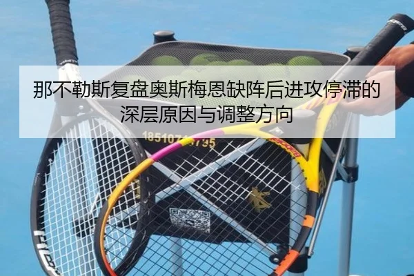 那不勒斯复盘奥斯梅恩缺阵后进攻停滞的深层原因与调整方向