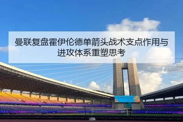 曼联复盘霍伊伦德单箭头战术支点作用与进攻体系重塑思考