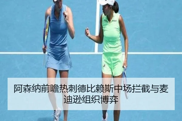 阿森纳前瞻热刺德比赖斯中场拦截与麦迪逊组织博弈