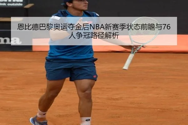 恩比德巴黎奥运夺金后NBA新赛季状态前瞻与76人争冠路径解析