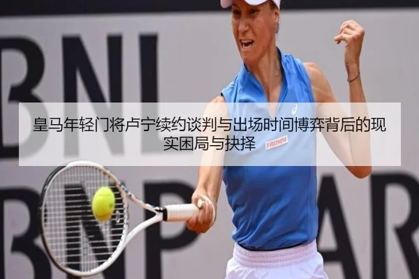 皇马年轻门将卢宁续约谈判与出场时间博弈背后的现实困局与抉择