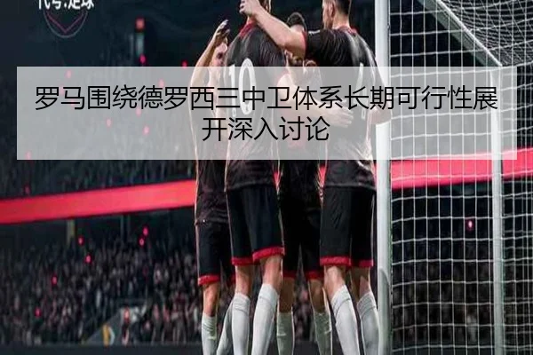 罗马围绕德罗西三中卫体系长期可行性展开深入讨论