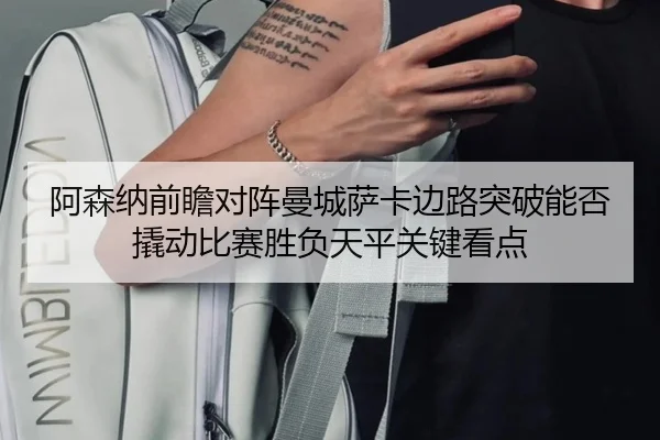 阿森纳前瞻对阵曼城萨卡边路突破能否撬动比赛胜负天平关键看点
