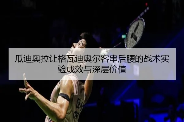瓜迪奥拉让格瓦迪奥尔客串后腰的战术实验成效与深层价值