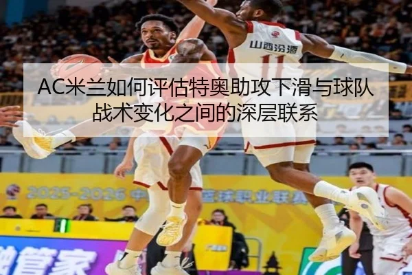 AC米兰如何评估特奥助攻下滑与球队战术变化之间的深层联系