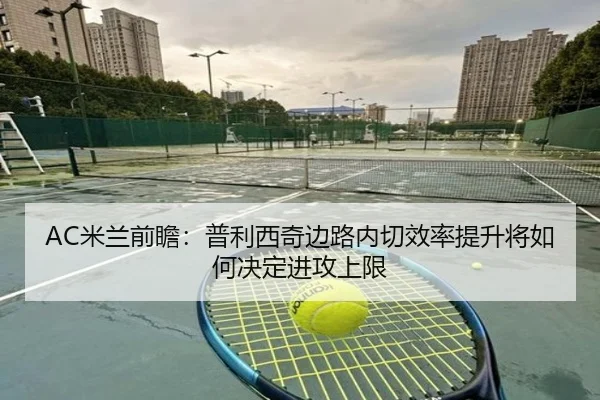 AC米兰前瞻：普利西奇边路内切效率提升将如何决定进攻上限