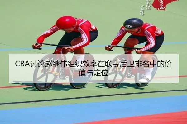CBA讨论赵继伟组织效率在联赛后卫排名中的价值与定位