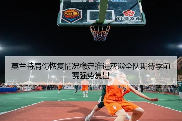 莫兰特肩伤恢复情况稳定推进灰熊全队期待季前赛强势复出