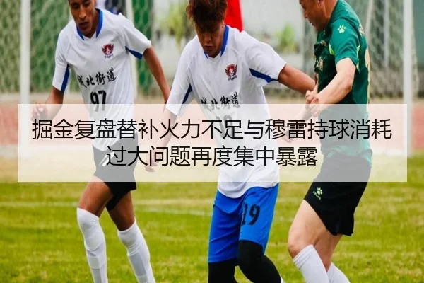 掘金复盘替补火力不足与穆雷持球消耗过大问题再度集中暴露