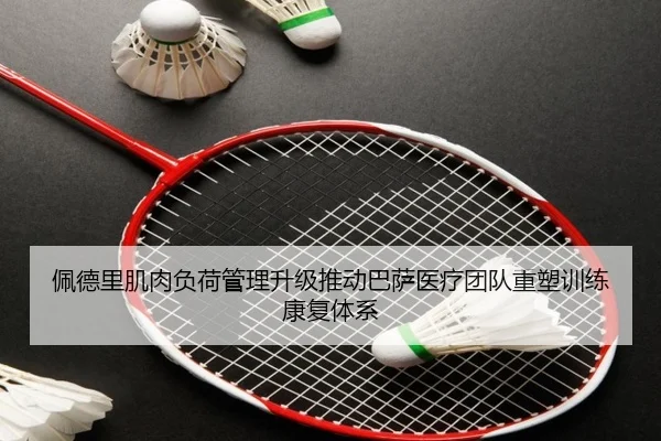 佩德里肌肉负荷管理升级推动巴萨医疗团队重塑训练康复体系