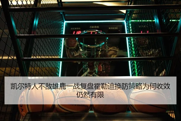 凯尔特人不敌雄鹿一战复盘霍勒迪换防策略为何收效仍然有限