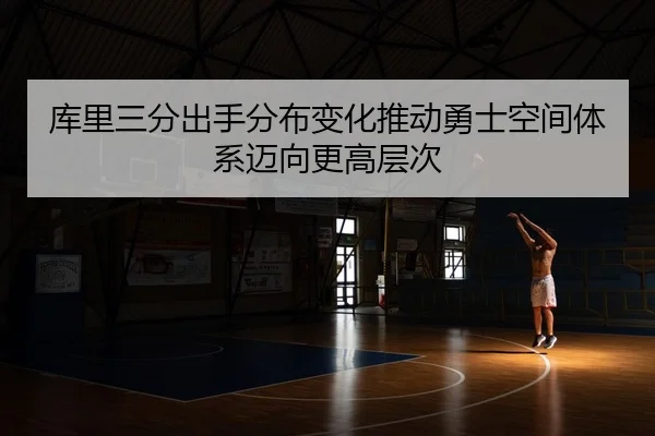 库里三分出手分布变化推动勇士空间体系迈向更高层次